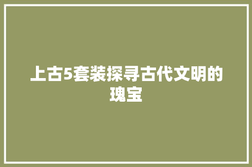 上古5套装探寻古代文明的瑰宝