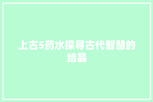 上古5药水探寻古代智慧的结晶