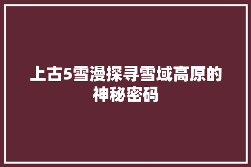 上古5雪漫探寻雪域高原的神秘密码 上古5雪漫探寻雪域高原的神秘密码