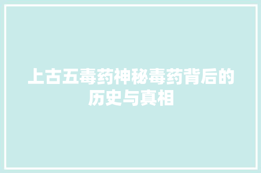 上古五毒药神秘毒药背后的历史与真相