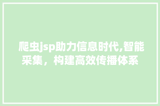 爬虫jsp助力信息时代,智能采集,构建高效传播体系 操作系统 爬虫jsp助力信息时代,智能采集,构建高效传播体系 爬虫jsp助力信息时代,智能采集,构建高效传播体系 操作系统