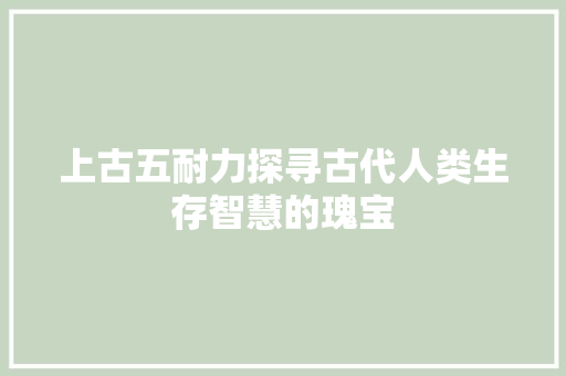 上古五耐力探寻古代人类生存智慧的瑰宝