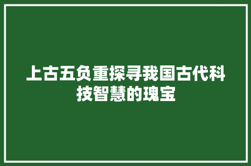 上古五负重探寻我国古代科技智慧的瑰宝