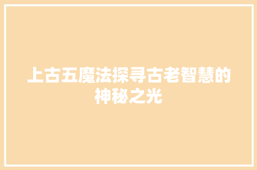 上古五魔法探寻古老智慧的神秘之光
