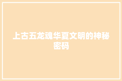 上古五龙魂华夏文明的神秘密码