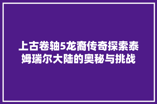上古卷轴5龙裔传奇探索泰姆瑞尔大陆的奥秘与挑战