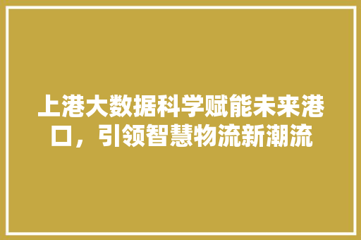 上港大数据科学赋能未来港口，引领智慧物流新潮流