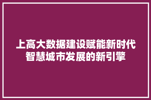 上高大数据建设赋能新时代智慧城市发展的新引擎 上高大数据建设赋能新时代智慧城市发展的新引擎