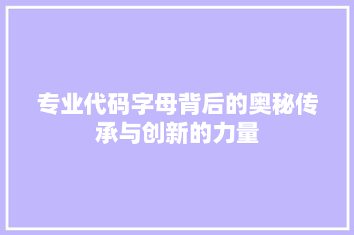 专业代码字母背后的奥秘传承与创新的力量 专业代码字母背后的奥秘传承与创新的力量