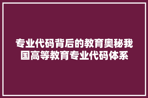 专业代码背后的教育奥秘我国高等教育专业代码体系 专业代码背后的教育奥秘我国高等教育专业代码体系