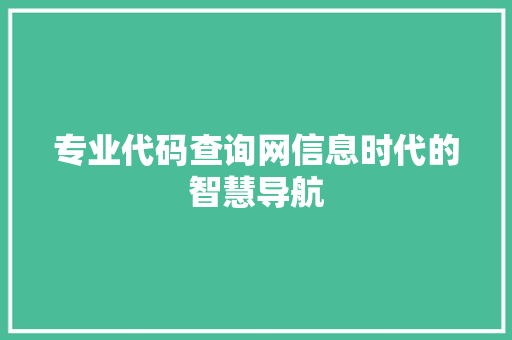 专业代码查询网信息时代的智慧导航 专业代码查询网信息时代的智慧导航