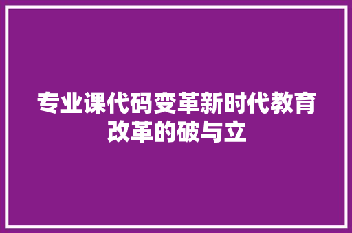 专业课代码变革新时代教育改革的破与立 专业课代码变革新时代教育改革的破与立