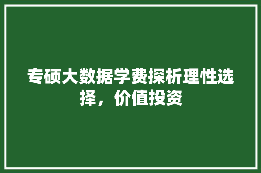 专硕大数据学费探析理性选择，价值投资