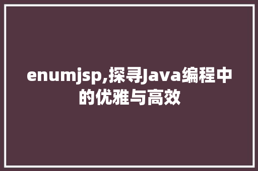 enumjsp,探寻Java编程中的优雅与高效 enumjsp,探寻Java编程中的优雅与高效 编程语言