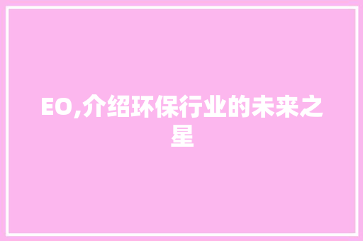 EO,介绍环保行业的未来之星 网络技术 EO,介绍环保行业的未来之星 EO,介绍环保行业的未来之星 网络技术