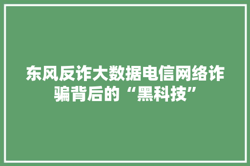 东风反诈大数据电信网络诈骗背后的“黑科技”