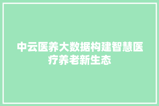 中云医养大数据构建智慧医疗养老新生态