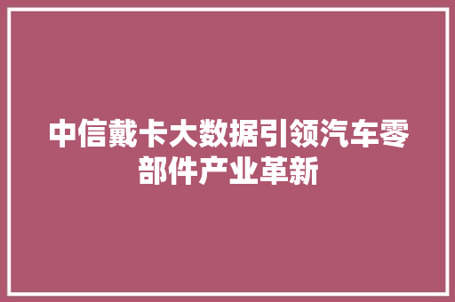 中信戴卡大数据引领汽车零部件产业革新