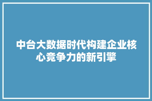 中台大数据时代构建企业核心竞争力的新引擎