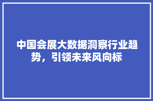 中国会展大数据洞察行业趋势,引领未来风向标 中国会展大数据洞察行业趋势,引领未来风向标
