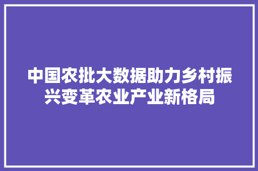 中国农批大数据助力乡村振兴变革农业产业新格局