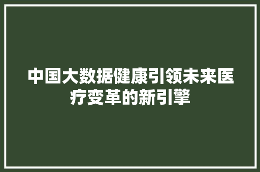 中国大数据健康引领未来医疗变革的新引擎