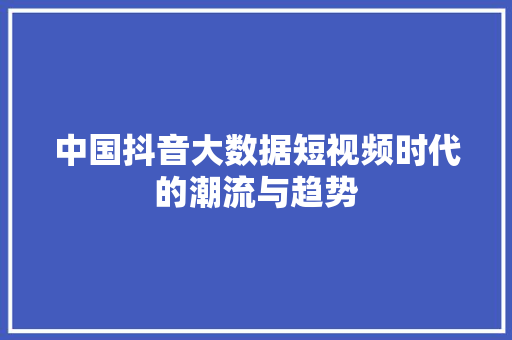 中国抖音大数据短视频时代的潮流与趋势