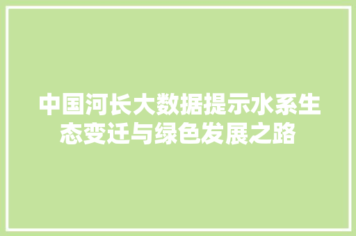 中国河长大数据提示水系生态变迁与绿色发展之路