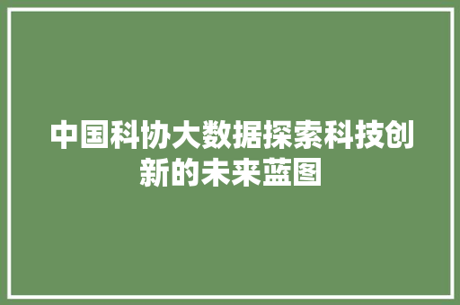 中国科协大数据探索科技创新的未来蓝图