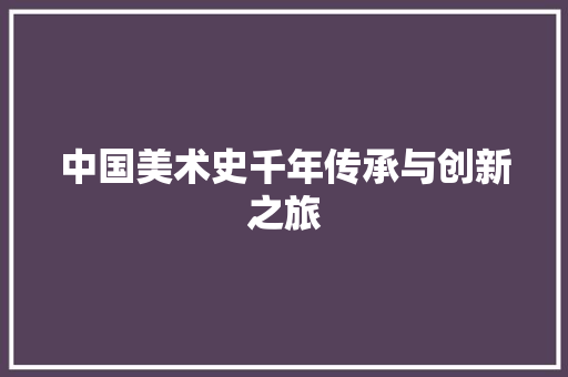 中国美术史千年传承与创新之旅