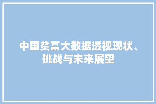 中国贫富大数据透视现状、挑战与未来展望