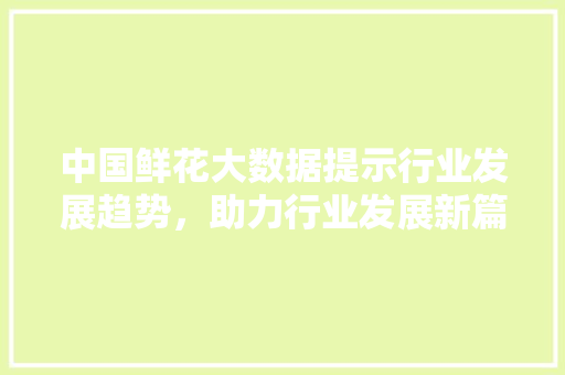 中国鲜花大数据提示行业发展趋势，助力行业发展新篇章
