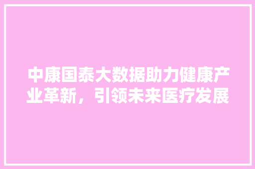 中康国泰大数据助力健康产业革新，引领未来医疗发展新趋势