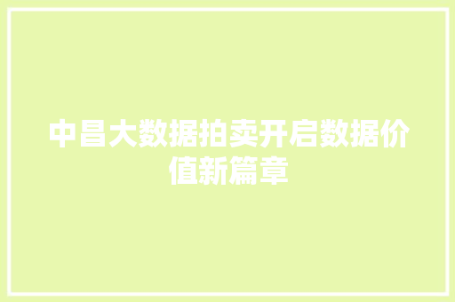 中昌大数据拍卖开启数据价值新篇章 中昌大数据拍卖开启数据价值新篇章