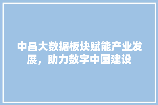 中昌大数据板块赋能产业发展，助力数字中国建设