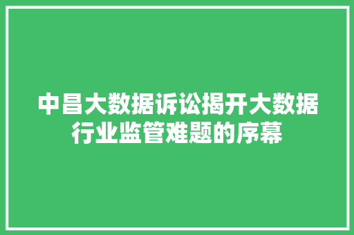 中昌大数据诉讼揭开大数据行业监管难题的序幕 中昌大数据诉讼揭开大数据行业监管难题的序幕