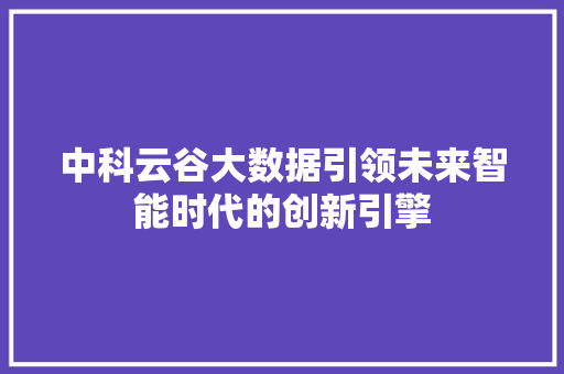 中科云谷大数据引领未来智能时代的创新引擎 中科云谷大数据引领未来智能时代的创新引擎