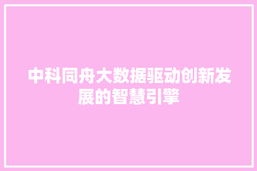 中科同舟大数据驱动创新发展的智慧引擎 中科同舟大数据驱动创新发展的智慧引擎