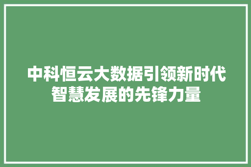 中科恒云大数据引领新时代智慧发展的先锋力量 中科恒云大数据引领新时代智慧发展的先锋力量