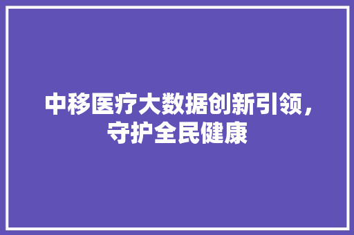 中移医疗大数据创新引领,守护全民健康 中移医疗大数据创新引领,守护全民健康