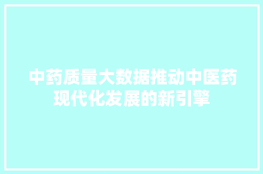中药质量大数据推动中医药现代化发展的新引擎