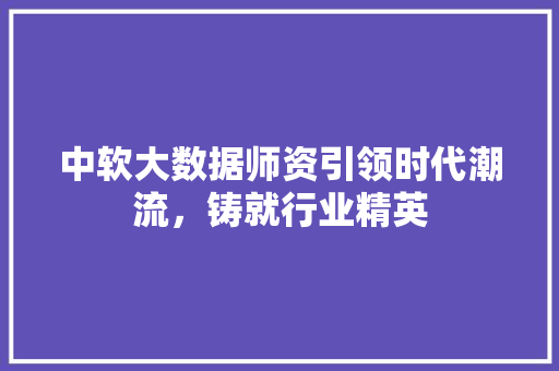 中软大数据师资引领时代潮流，铸就行业精英
