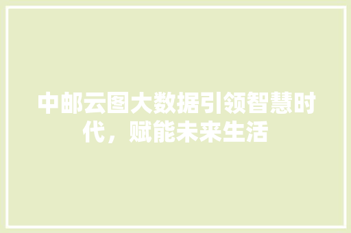 中邮云图大数据引领智慧时代，赋能未来生活