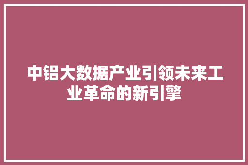 中铝大数据产业引领未来工业革命的新引擎