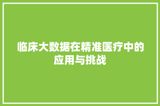 临床大数据在精准医疗中的应用与挑战