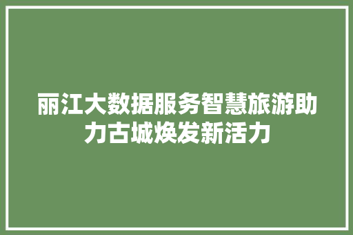丽江大数据服务智慧旅游助力古城焕发新活力