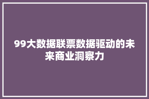 99大数据联票数据驱动的未来商业洞察力