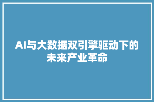 AI与大数据双引擎驱动下的未来产业革命