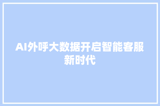 AI外呼大数据开启智能客服新时代