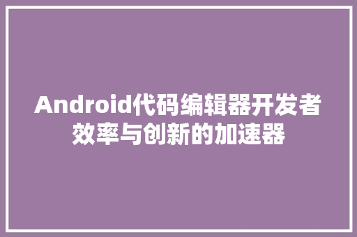 Android代码编辑器开发者效率与创新的加速器